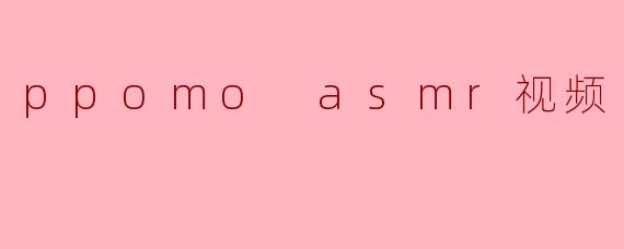 ppomo asmr视频